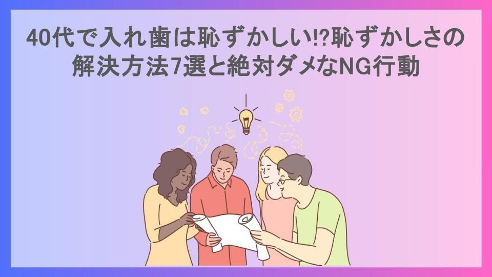 40代で入れ歯は恥ずかしい!?恥ずかしさの解決方法7選と絶対ダメなNG行動